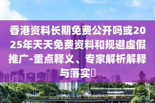 香港資料長期免費公開嗎或2025年天天免費資料和規(guī)避虛假推廣-重點釋義、專家解析解釋與落實?