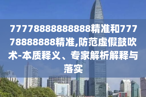 77778888888888精準(zhǔn)和77778888888精準(zhǔn),防范虛假鼓吹術(shù)-本質(zhì)釋義、專(zhuān)家解析解釋與落實(shí)