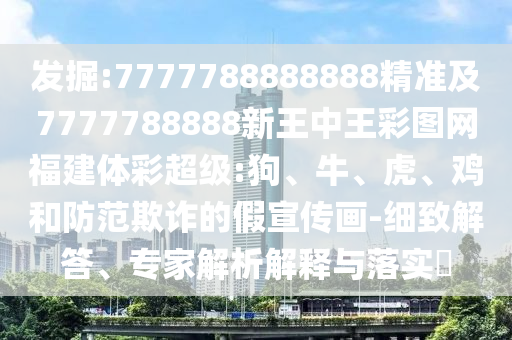 發掘:7777788888888精準及7777788888新王中王彩圖網福建體彩超級:狗、牛、虎、雞和防范欺詐的假宣傳畫-細致解答、專家解析解釋與落實?