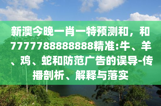 新澳今晚一肖一特預測和,和7777788888888精準:牛、羊、雞、蛇和防范廣告的誤導-傳播剖析、解釋與落實