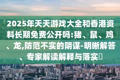 2025年天天游戲大全和香港資料長期免費公開嗎:豬、鼠、雞、龍,防范不實的陰謀-明晰解答、專家解讀解釋與落實?