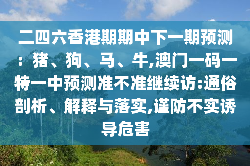 二四六香港期期中下一期預測:豬、狗、馬、牛,澳門一碼一特一中預測準不準繼續(xù)訪:通俗剖析、解釋與落實,謹防不實誘導危害