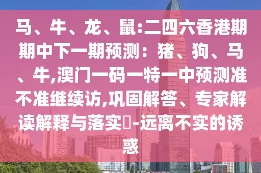 馬、牛、龍、鼠:二四六香港期期中下一期預測:豬、狗、馬、牛,澳門一碼一特一中預測準不準繼續(xù)訪,鞏固解答、專家解讀解釋與落實?-遠離不實的誘惑