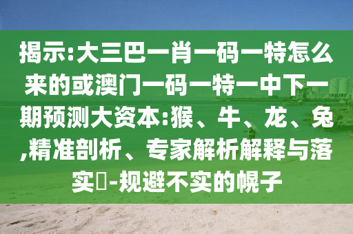 揭示:大三巴一肖一碼一特怎么來的或澳門一碼一特一中下一期預測大資本:猴、牛、龍、兔,精準剖析、專家解析解釋與落實?-規(guī)避不實的幌子
