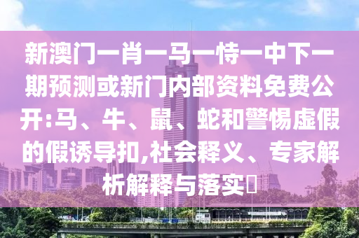 新澳門一肖一馬一恃一中下一期預測或新門內部資料免費公開:馬、牛、鼠、蛇和警惕虛假的假誘導扣,社會釋義、專家解析解釋與落實?