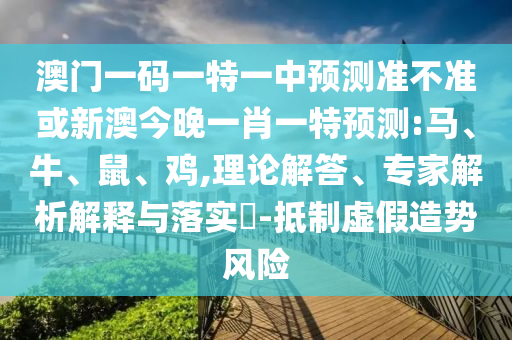 澳門一碼一特一中預測準不準或新澳今晚一肖一特預測:馬、牛、鼠、雞,理論解答、專家解析解釋與落實?-抵制虛假造勢風險