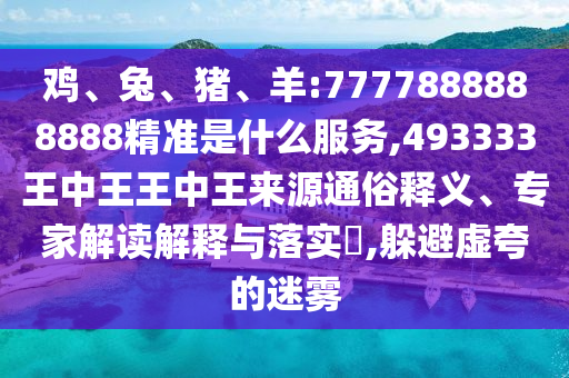 雞、兔、豬、羊:7777888888888精準是什么服務,493333王中王王中王來源通俗釋義、專家解讀解釋與落實?,躲避虛夸的迷霧