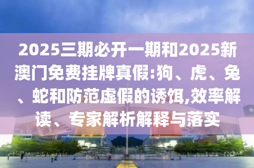 2025三期必開一期和2025新澳門免費掛牌真假:狗、虎、兔、蛇和防范虛假的誘餌,效率解讀、專家解析解釋與落實