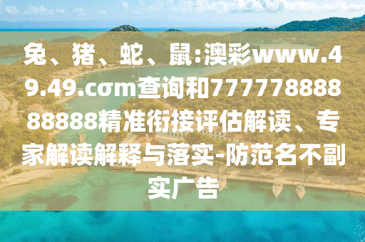 兔、豬、蛇、鼠:澳彩www.49.49.cσm查詢和77777888888888精準銜接評估解讀、專家解讀解釋與落實-防范名不副實廣告