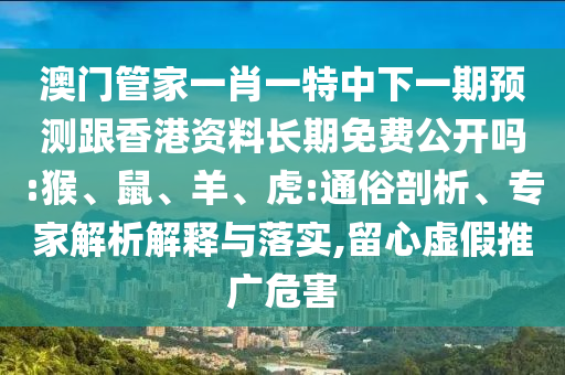 澳門管家一肖一特中下一期預測跟香港資料長期免費公開嗎:猴、鼠、羊、虎:通俗剖析、專家解析解釋與落實,留心虛假推廣危害