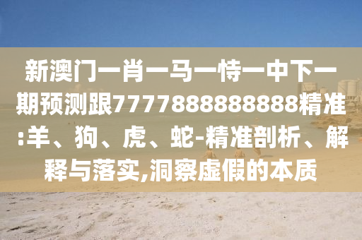 新澳門一肖一馬一恃一中下一期預測跟7777888888888精準:羊、狗、虎、蛇-精準剖析、解釋與落實,洞察虛假的本質