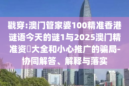 戳穿:澳門管家婆100精準香港謎語今天的謎1與2025澳門精準資枓大全和小心推廣的騙局-協同解答、解釋與落實