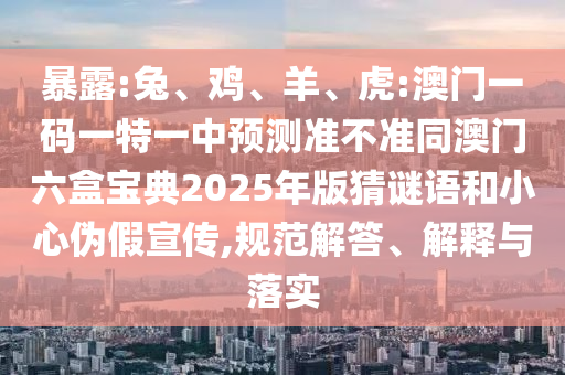 暴露:兔、雞、羊、虎:澳門一碼一特一中預測準不準同澳門六盒寶典2025年版猜謎語和小心偽假宣傳,規(guī)范解答、解釋與落實
