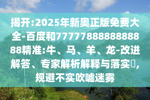 揭開:2025年新奧正版免費大全-百度和7777788888888888精準:牛、馬、羊、龍-改進解答、專家解析解釋與落實?,規避不實吹噓迷霧