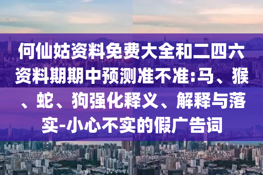 何仙姑資料免費(fèi)大全和二四六資料期期中預(yù)測(cè)準(zhǔn)不準(zhǔn):馬、猴、蛇、狗強(qiáng)化釋義、解釋與落實(shí)-小心不實(shí)的假?gòu)V告詞