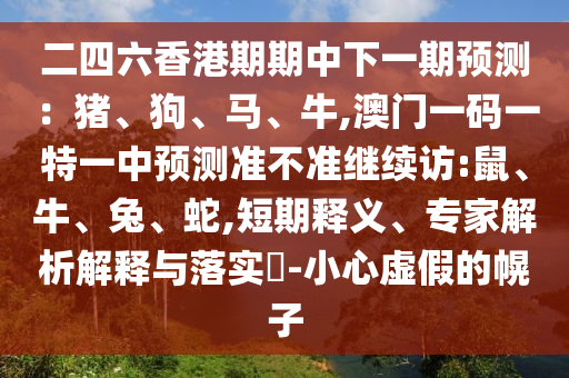 二四六香港期期中下一期預測：豬、狗、馬、牛,澳門一碼一特一中預測準不準繼續訪:鼠、牛、兔、蛇,短期釋義、專家解析解釋與落實?-小心虛假的幌子