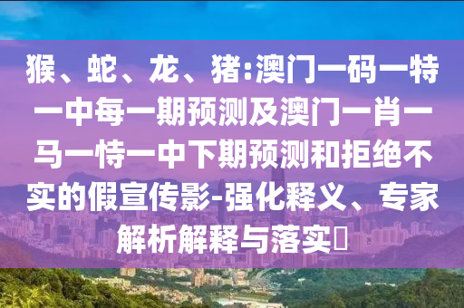 猴、蛇、龍、豬:澳門一碼一特一中每一期預(yù)測(cè)及澳門一肖一馬一恃一中下期預(yù)測(cè)和拒絕不實(shí)的假宣傳影-強(qiáng)化釋義、專家解析解釋與落實(shí)?