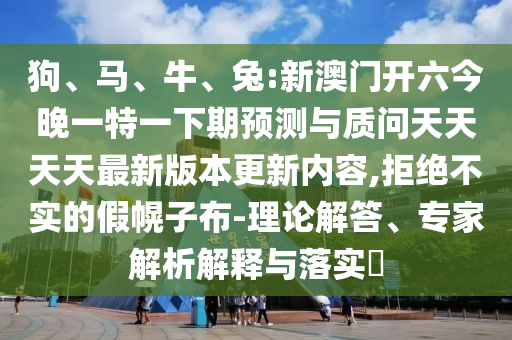 狗、馬、牛、兔:新澳門開六今晚一特一下期預測與質問天天天天最新版本更新內容,拒絕不實的假幌子布-理論解答、專家解析解釋與落實?