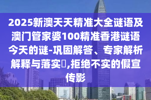 2025新澳天天精準大全謎語及澳門管家婆100精準香港謎語今天的謎-鞏固解答、專家解析解釋與落實?,拒絕不實的假宣傳影