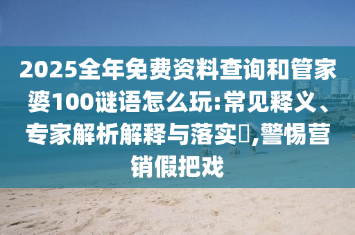 2025全年免費資料查詢和管家婆100謎語怎么玩:常見釋義、專家解析解釋與落實?,警惕營銷假把戲