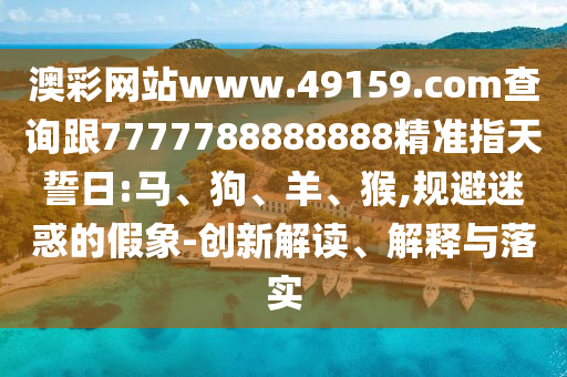 澳彩網(wǎng)站www.49159.соm查詢(xún)跟7777788888888精準(zhǔn)指天誓日:馬、狗、羊、猴,規(guī)避迷惑的假象-創(chuàng)新解讀、解釋與落實(shí)