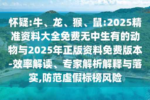懷疑:牛、龍、猴、鼠:2025精準資料大全免費無中生有的動物與2025年正版資料免費版本-效率解讀、專家解析解釋與落實,防范虛假標榜風險