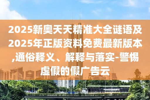 2025新奧天天精準大全謎語及2025年正版資料免費最新版本,通俗釋義、解釋與落實-警惕虛假的假廣告云