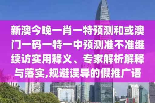新澳今晚一肖一特預測和或澳門一碼一特一中預測準不準繼續訪實用釋義、專家解析解釋與落實,規避誤導的假推廣語