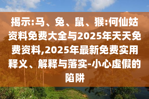 揭示:馬、兔、鼠、猴:何仙姑資料免費大全與2025年天天免費資料,2025年最新免費實用釋義、解釋與落實-小心虛假的陷阱