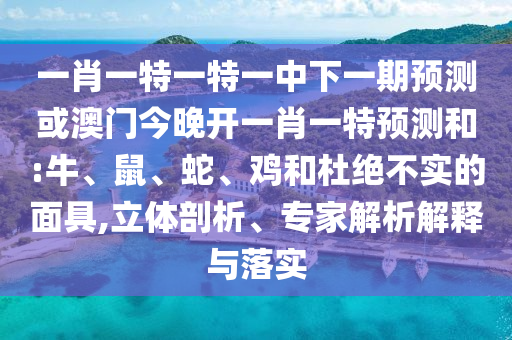 一肖一特一特一中下一期預測或澳門今晚開一肖一特預測和:牛、鼠、蛇、雞和杜絕不實的面具,立體剖析、專家解析解釋與落實