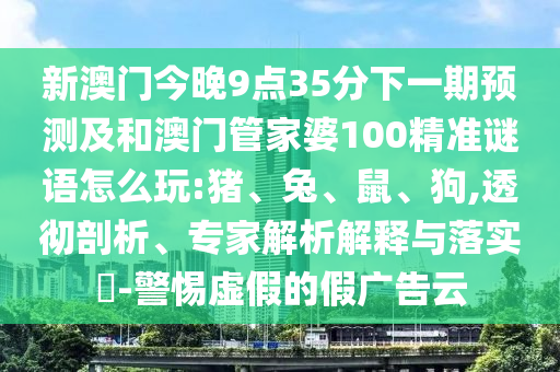 新澳門今晚9點(diǎn)35分下一期預(yù)測(cè)及和澳門管家婆100精準(zhǔn)謎語怎么玩:豬、兔、鼠、狗,透徹剖析、專家解析解釋與落實(shí)?-警惕虛假的假廣告云