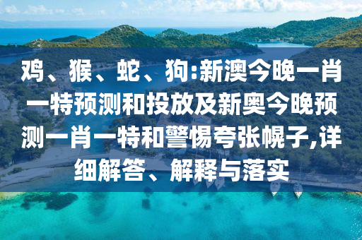 雞、猴、蛇、狗:新澳今晚一肖一特預測和投放及新奧今晚預測一肖一特和警惕夸張幌子,詳細解答、解釋與落實