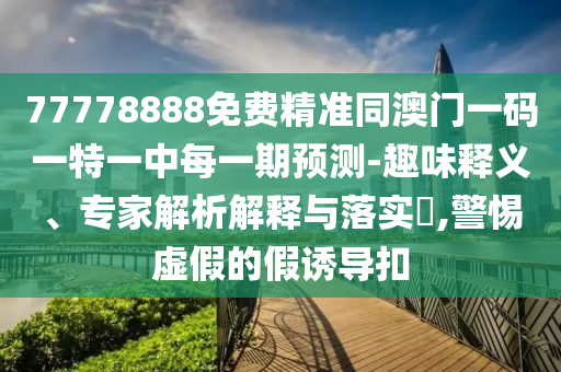 77778888免費精準同澳門一碼一特一中每一期預測-趣味釋義、專家解析解釋與落實?,警惕虛假的假誘導扣