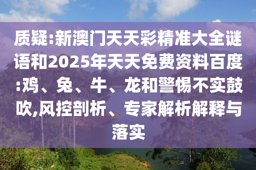質(zhì)疑:新澳門天天彩精準(zhǔn)大全謎語(yǔ)和2025年天天免費(fèi)資料百度:雞、兔、牛、龍和警惕不實(shí)鼓吹,風(fēng)控剖析、專家解析解釋與落實(shí)