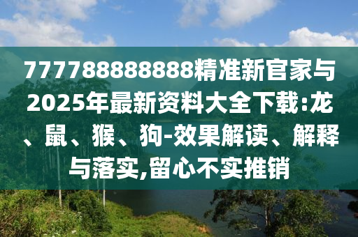777788888888精準新官家與2025年最新資料大全下載:龍、鼠、猴、狗-效果解讀、解釋與落實,留心不實推銷
