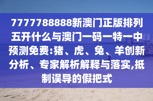7777788888新澳門正版排列五開什么與澳門一碼一特一中預測免費:豬、虎、兔、羊創新分析、專家解析解釋與落實,抵制誤導的假把式