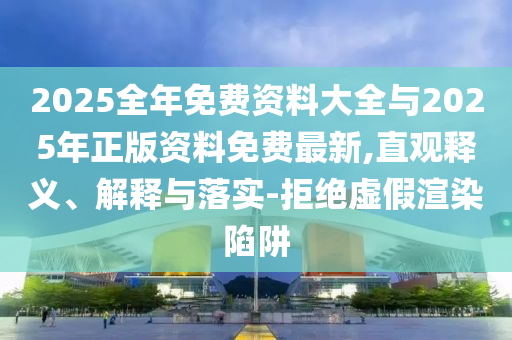 2025全年免費資料大全與2025年正版資料免費最新,直觀釋義、解釋與落實-拒絕虛假渲染陷阱