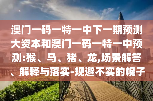 澳門一碼一特一中下一期預測大資本和澳門一碼一特一中預測:猴、馬、豬、龍,場景解答、解釋與落實-規避不實的幌子