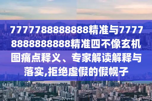 7777788888888精準(zhǔn)與77778888888888精準(zhǔn)四不像玄機(jī)圖痛點(diǎn)釋義、專家解讀解釋與落實(shí),拒絕虛假的假幌子