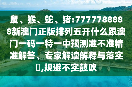 鼠、猴、蛇、豬:7777788888新澳門正版排列五開什么跟澳門一碼一特一中預(yù)測準(zhǔn)不準(zhǔn)精準(zhǔn)解答、專家解讀解釋與落實?,規(guī)避不實鼓吹