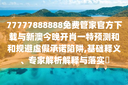 77777888888免費管家官方下載與新澳今晚開肖一特預(yù)測和和規(guī)避虛假承諾陷阱,基礎(chǔ)釋義、專家解析解釋與落實?