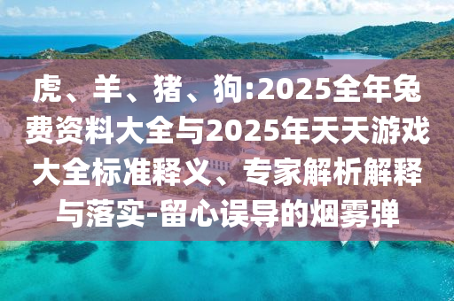 虎、羊、豬、狗:2025全年兔費資料大全與2025年天天游戲大全標準釋義、專家解析解釋與落實-留心誤導的煙霧彈