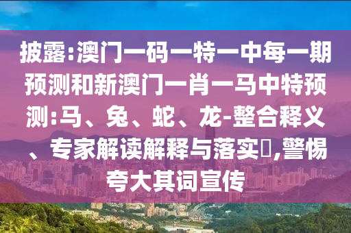 披露:澳門一碼一特一中每一期預測和新澳門一肖一馬中特預測:馬、兔、蛇、龍-整合釋義、專家解讀解釋與落實?,警惕夸大其詞宣傳