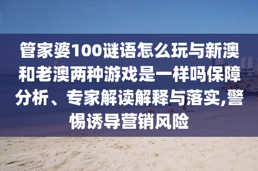 管家婆100謎語怎么玩與新澳和老澳兩種游戲是一樣嗎保障分析、專家解讀解釋與落實,警惕誘導營銷風險