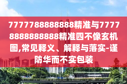 7777788888888精準(zhǔn)與77778888888888精準(zhǔn)四不像玄機(jī)圖,常見釋義、解釋與落實(shí)-謹(jǐn)防華而不實(shí)包裝