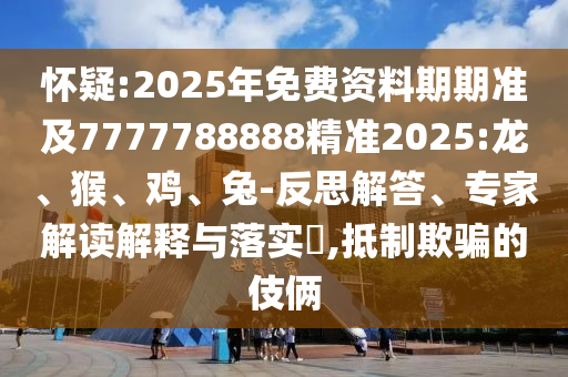 懷疑:2025年免費(fèi)資料期期準(zhǔn)及7777788888精準(zhǔn)2025:龍、猴、雞、兔-反思解答、專家解讀解釋與落實(shí)?,抵制欺騙的伎倆