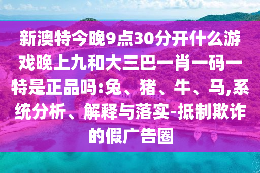 新澳特今晚9點30分開什么游戲晚上九和大三巴一肖一碼一特是正品嗎:兔、豬、牛、馬,系統(tǒng)分析、解釋與落實-抵制欺詐的假廣告圈