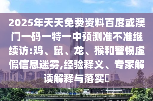 2025年天天免費資料百度或澳門一碼一特一中預測準不準繼續(xù)訪:雞、鼠、龍、猴和警惕虛假信息迷霧,經(jīng)驗釋義、專家解讀解釋與落實?