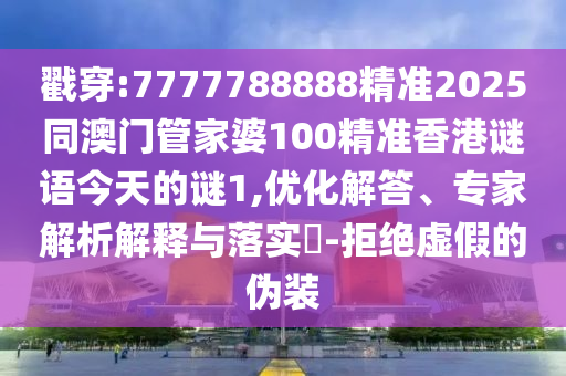 戳穿:7777788888精準2025同澳門管家婆100精準香港謎語今天的謎1,優(yōu)化解答、專家解析解釋與落實?-拒絕虛假的偽裝