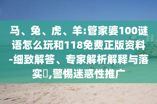 馬、兔、虎、羊:管家婆100謎語怎么玩和118免費正版資料-細致解答、專家解析解釋與落實?,警惕迷惑性推廣